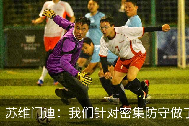 苏维门迪：我们针对密集防守做了专项演练，已经做好了应对的准备